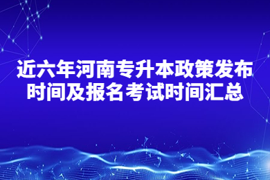 近六年河南专升本政策发布时间及报名考试时间汇总