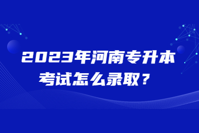 2023年河南专升本考试怎么录取?