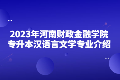 2023年河南财政金融学院专升本汉语言文学专业介绍