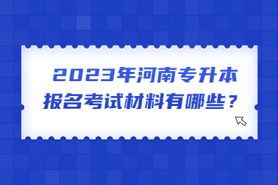 2023年河南专升本报名考试材料有哪些?