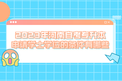 2023年河南自考专升本申请学士学位的条件有哪些?