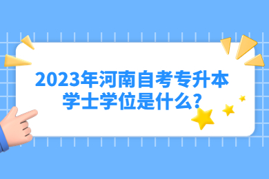 2023年河南自考专升本学士学位是什么?