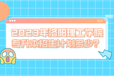 2023年洛阳理工学院专升本招生计划多少?