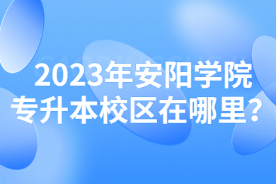 2023年安阳学院专升本校区在哪里?
