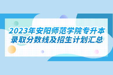 2023年安阳师范学院专升本录取分数线及招生计划汇总