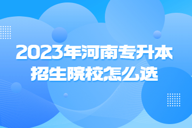 2023年河南专升本招生院校怎么选?
