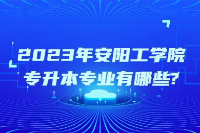 2023年安阳工学院专升本专业有哪些?