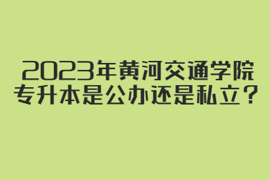 2023年黄河交通学院专升本是公办还是私立?