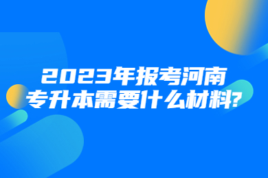 2023年报考河南专升本需要什么材料?