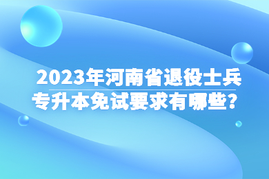 2023年河南省退役士兵专升本免试要求有哪些？