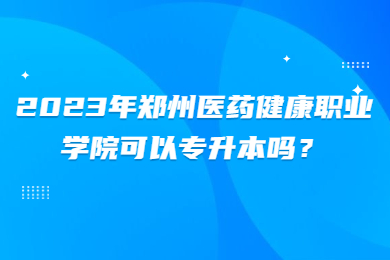 2023年郑州医药健康职业学院可以专升本吗?