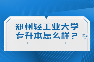 2023年郑州轻工业大学专升本怎么样?