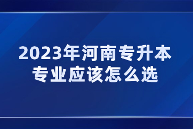 2023年河南专升本专业应该怎么选?