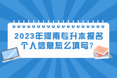 2023年河南专升本报名个人信息怎么填写?