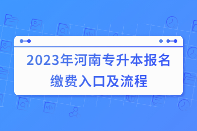 2023年河南专升本报名缴费入口及流程