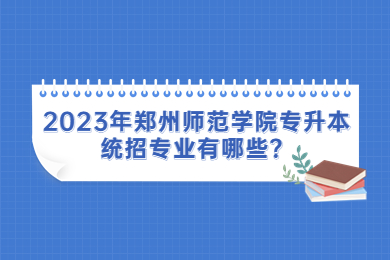 2023年郑州师范学院专升本统招专业有哪些?