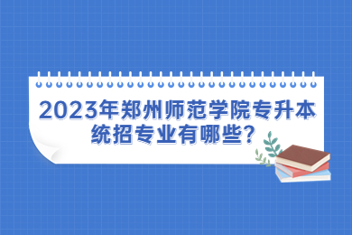 2023年郑州师范学院专升本统招专业有哪些？