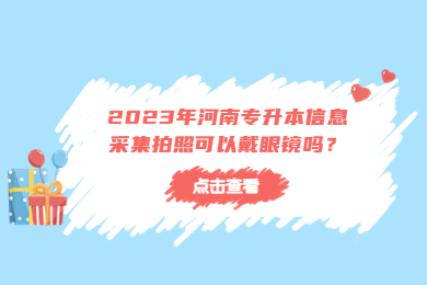2023年河南专升本信息采集拍照可以戴眼镜吗?