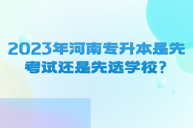 2023年河南专升本是先考试还是先选学校?
