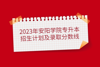 2023年安阳学院专升本招生计划及录取分数线