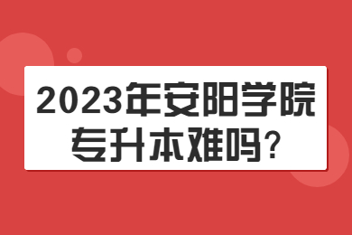 2023年安阳学院专升本难吗?