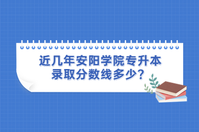 近几年安阳学院专升本录取分数线多少？