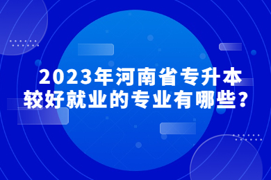 2023年河南省专升本较好就业的专业有哪些？