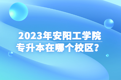 2023年安阳工学院专升本在哪个校区?