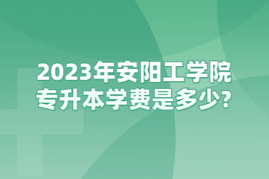 2023年安阳工学院专升本学费是多少?