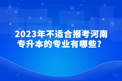 2023年不适合报考河南专升本的专业有哪些？