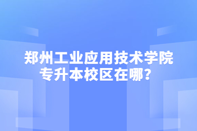 2023年郑州工业应用技术学院专升本校区在哪？