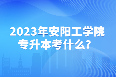 2023年安阳工学院专升本考什么?