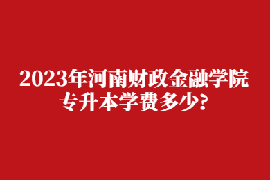2023年河南财政金融学院专升本学费多少?