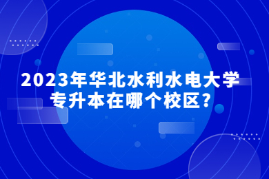 2023年华北水利水电大学专升本在哪个校区?