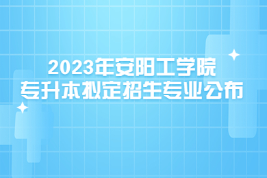 2023年安阳工学院专升本拟定招生专业公布