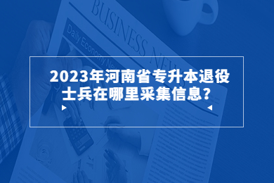 2023年河南省专升本退役士兵在哪里采集信息?