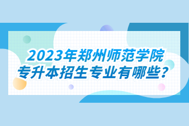 2023年郑州师范学院专升本招生专业有哪些？