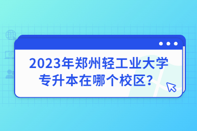 2023年郑州轻工业大学专升本在哪个校区?