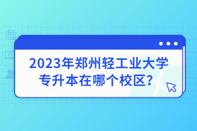 2023年郑州轻工业大学专升本在哪个校区？