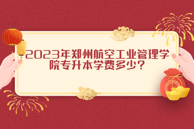 2023年郑州航空工业管理学院专升本学费多少?