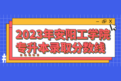 2023年安阳工学院专升本录取分数线