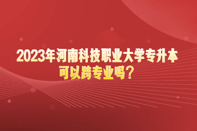 2023年河南科技职业大学专升本可以跨专业吗?