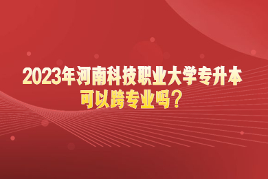 2023年河南科技职业大学专升本可以跨专业吗？