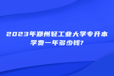 2023年郑州轻工业大学专升本学费一年多少钱?