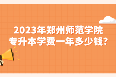 2023年郑州师范学院专升本学费一年多少钱?