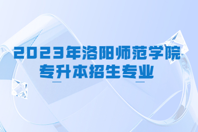 2023年洛阳师范学院专升本招生专业