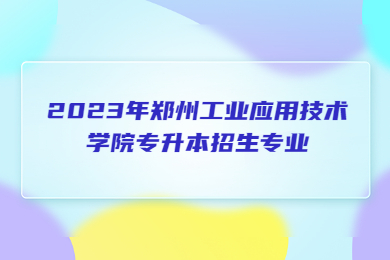 2023年郑州工业应用技术学院专升本招生专业
