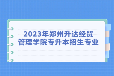 2023年郑州升达经贸管理学院专升本招生专业
