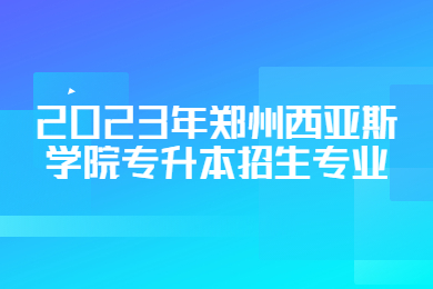 2023年郑州西亚斯学院专升本招生专业