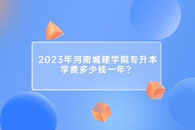 2023年河南城建学院专升本学费多少钱一年?